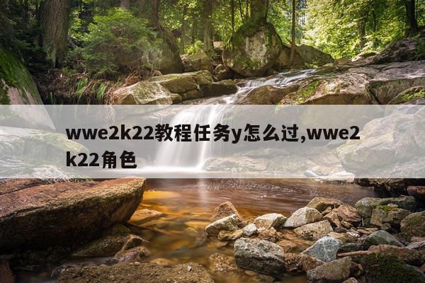 wwe2k22教程任务y怎么过,wwe2k22角色