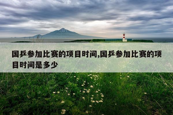 国乒参加比赛的项目时间,国乒参加比赛的项目时间是多少