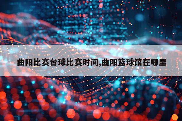 曲阳比赛台球比赛时间,曲阳篮球馆在哪里