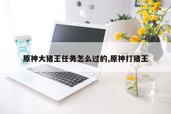 原神大猪王任务怎么过的,原神打猪王