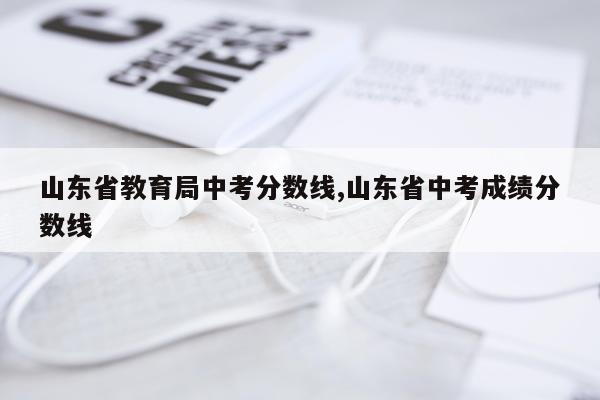 山东省教育局中考分数线,山东省中考成绩分数线