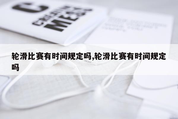 轮滑比赛有时间规定吗,轮滑比赛有时间规定吗