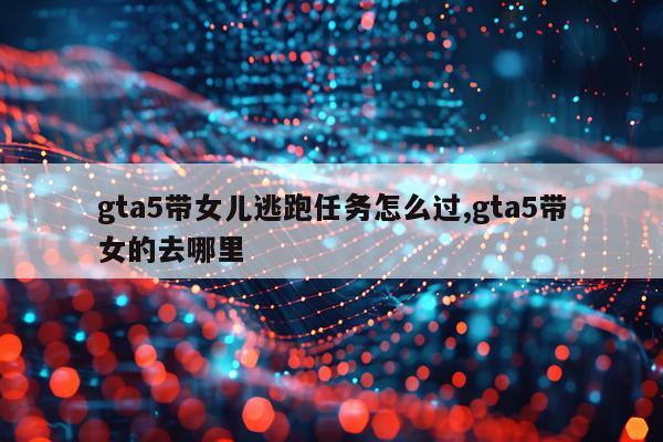 gta5带女儿逃跑任务怎么过,gta5带女的去哪里