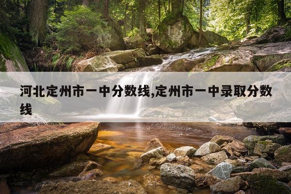 河北定州市一中分数线,定州市一中录取分数线