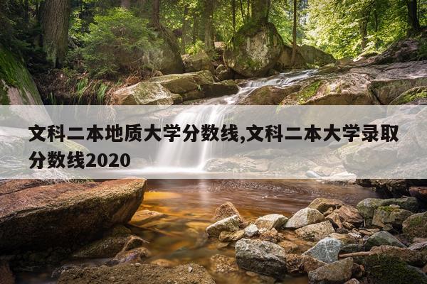 文科二本地质大学分数线,文科二本大学录取分数线2020