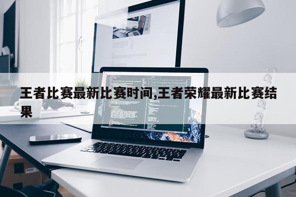 王者比赛最新比赛时间,王者荣耀最新比赛结果