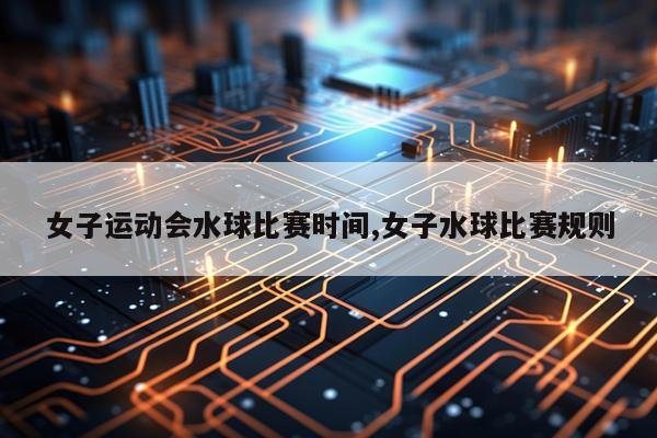 女子运动会水球比赛时间,女子水球比赛规则