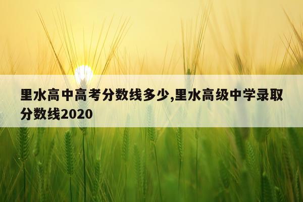 里水高中高考分数线多少,里水高级中学录取分数线2020