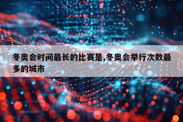 冬奥会时间最长的比赛是,冬奥会举行次数最多的城市