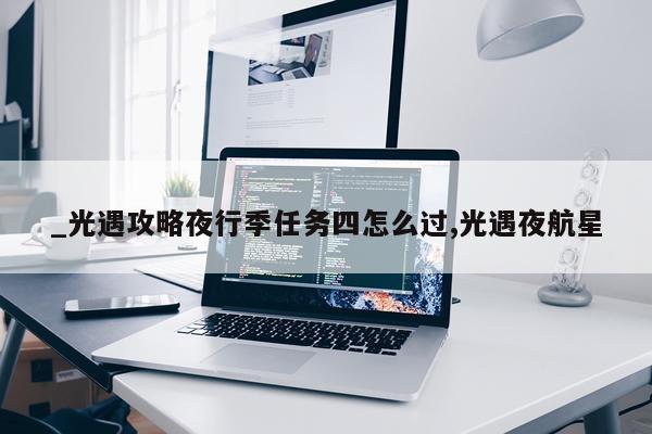 _光遇攻略夜行季任务四怎么过,光遇夜航星