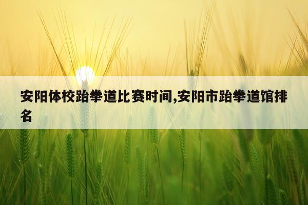安阳体校跆拳道比赛时间,安阳市跆拳道馆排名