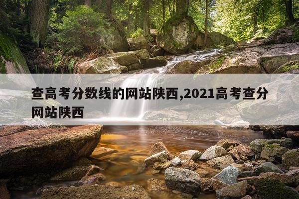 查高考分数线的网站陕西,2021高考查分网站陕西
