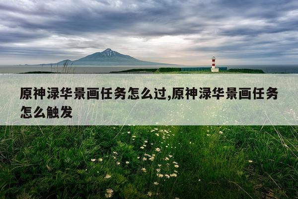 原神渌华景画任务怎么过,原神渌华景画任务怎么触发