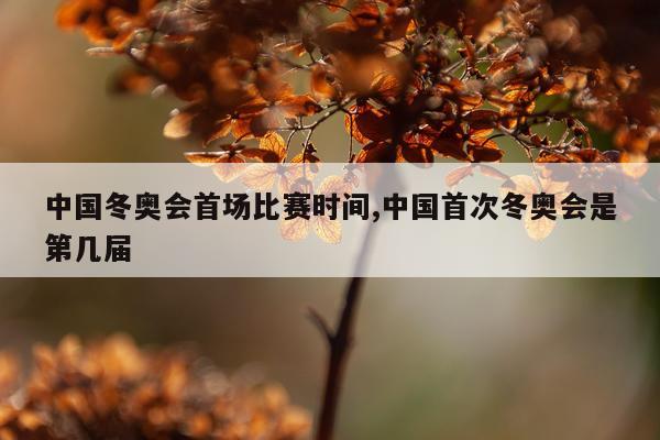 中国冬奥会首场比赛时间,中国首次冬奥会是第几届