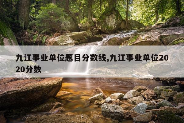 九江事业单位题目分数线,九江事业单位2020分数