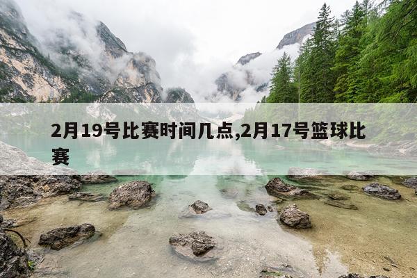2月19号比赛时间几点,2月17号篮球比赛