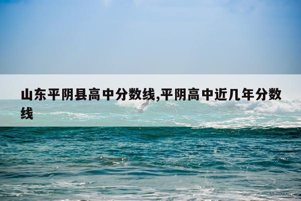 山东平阴县高中分数线,平阴高中近几年分数线