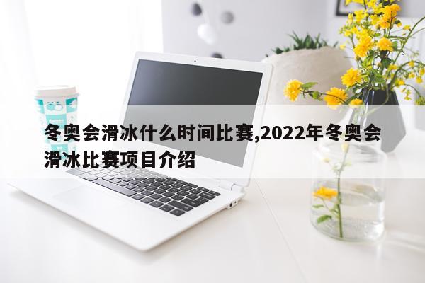 冬奥会滑冰什么时间比赛,2022年冬奥会滑冰比赛项目介绍