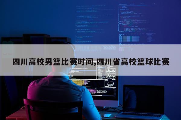 四川高校男篮比赛时间,四川省高校篮球比赛