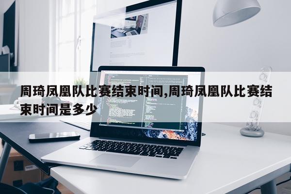 周琦凤凰队比赛结束时间,周琦凤凰队比赛结束时间是多少