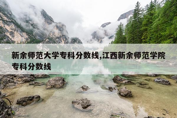 新余师范大学专科分数线,江西新余师范学院专科分数线