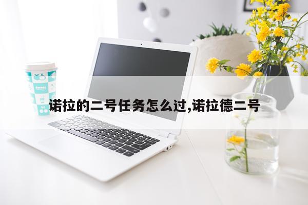 诺拉的二号任务怎么过,诺拉德二号