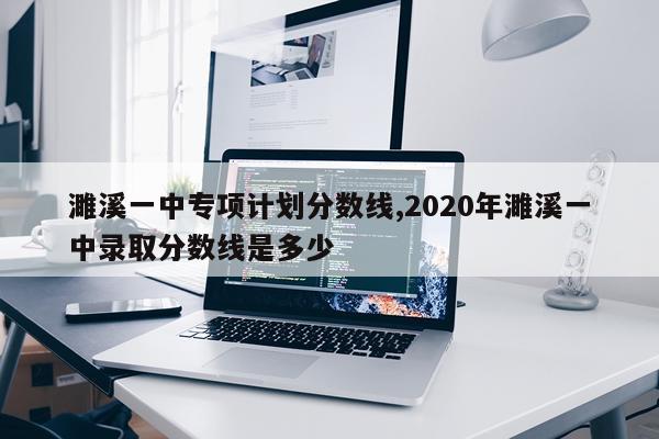 濉溪一中专项计划分数线,2020年濉溪一中录取分数线是多少
