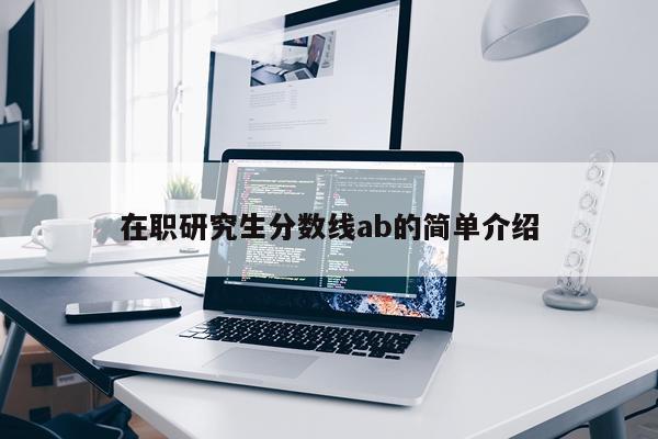 在职研究生分数线ab的简单介绍