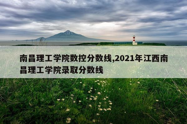 南昌理工学院数控分数线,2021年江西南昌理工学院录取分数线