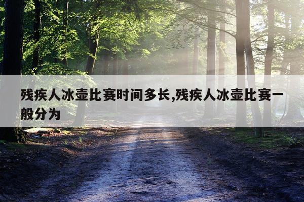 残疾人冰壶比赛时间多长,残疾人冰壶比赛一般分为