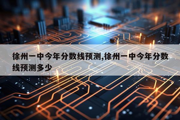 徐州一中今年分数线预测,徐州一中今年分数线预测多少