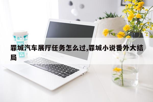 罪城汽车展厅任务怎么过,罪城小说番外大结局