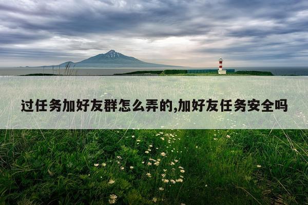 过任务加好友群怎么弄的,加好友任务安全吗