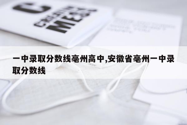 一中录取分数线亳州高中,安徽省亳州一中录取分数线
