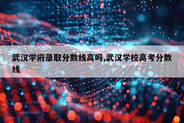 武汉学府录取分数线高吗,武汉学校高考分数线