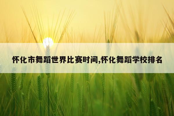 怀化市舞蹈世界比赛时间,怀化舞蹈学校排名