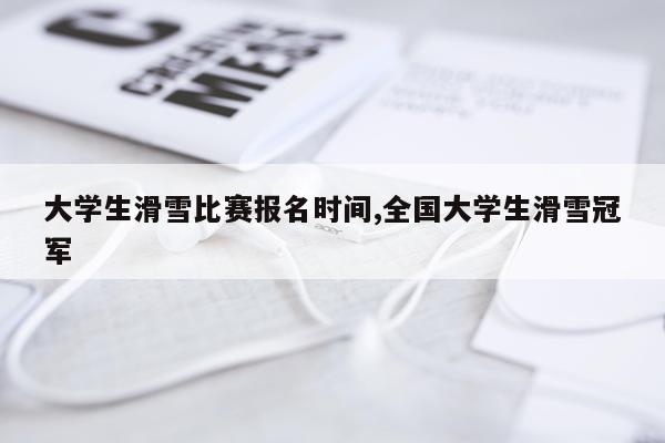 大学生滑雪比赛报名时间,全国大学生滑雪冠军