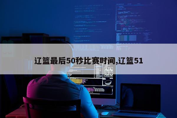 辽篮最后50秒比赛时间,辽篮51