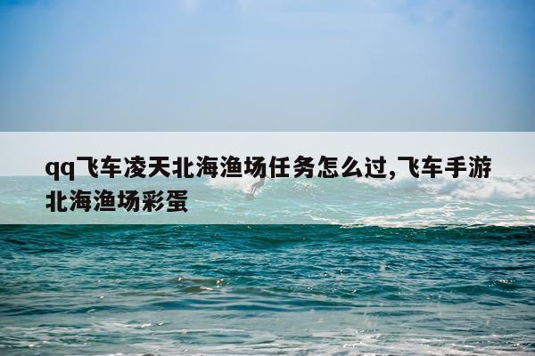 qq飞车凌天北海渔场任务怎么过,飞车手游北海渔场彩蛋