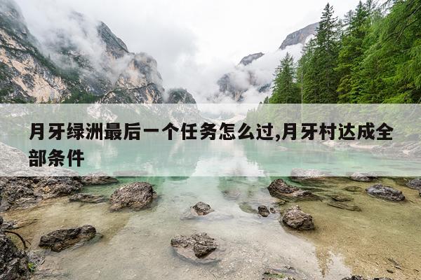 月牙绿洲最后一个任务怎么过,月牙村达成全部条件