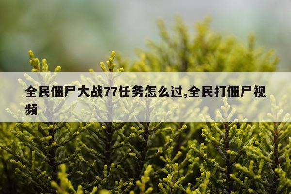 全民僵尸大战77任务怎么过,全民打僵尸视频