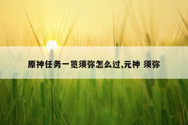原神任务一览须弥怎么过,元神 须弥