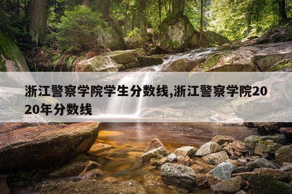 浙江警察学院学生分数线,浙江警察学院2020年分数线