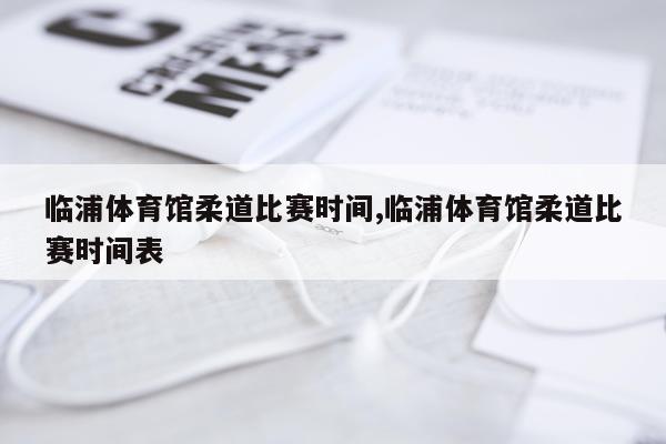 临浦体育馆柔道比赛时间,临浦体育馆柔道比赛时间表