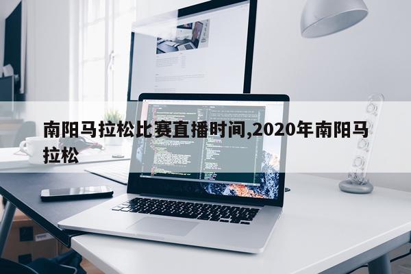 南阳马拉松比赛直播时间,2020年南阳马拉松