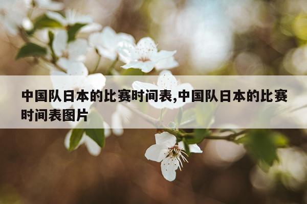 中国队日本的比赛时间表,中国队日本的比赛时间表图片