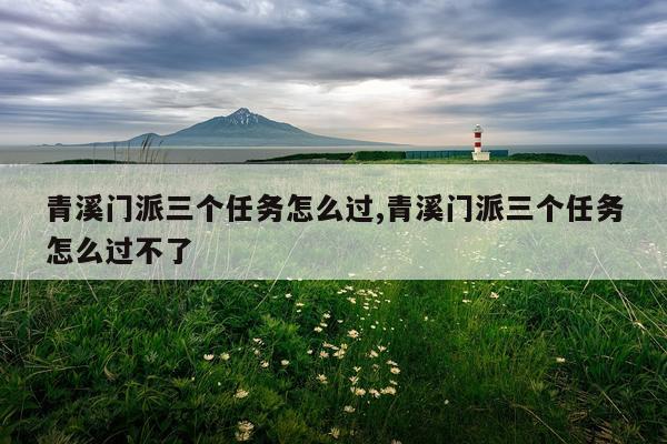 青溪门派三个任务怎么过,青溪门派三个任务怎么过不了
