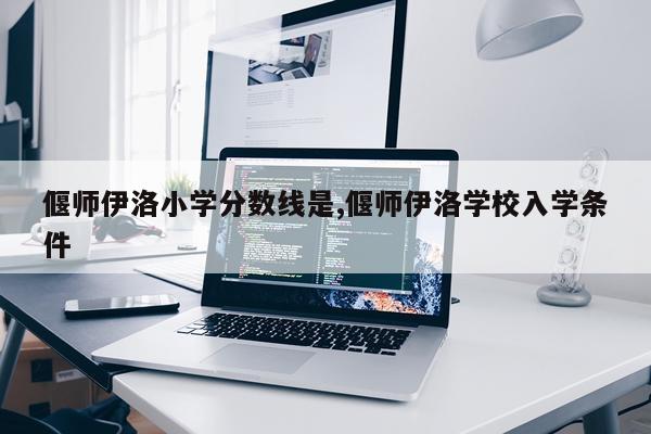 偃师伊洛小学分数线是,偃师伊洛学校入学条件