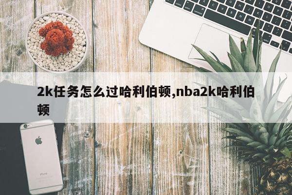 2k任务怎么过哈利伯顿,nba2k哈利伯顿