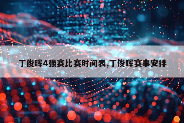 丁俊晖4强赛比赛时间表,丁俊晖赛事安排